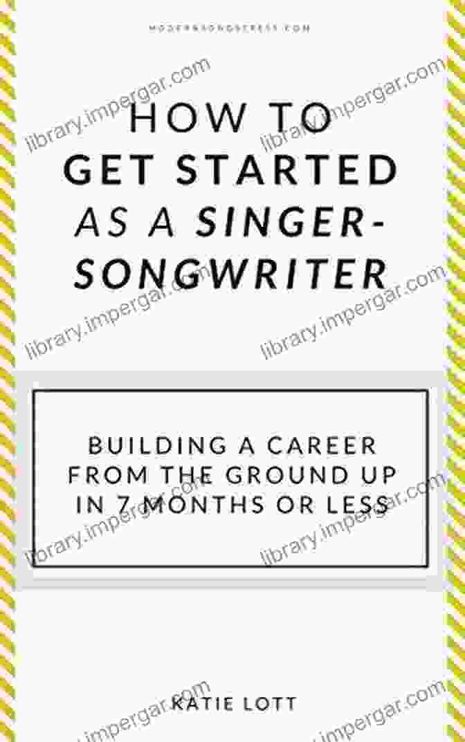 Building Career From The Ground Up In Months Or Less How To Get Started As A Singer Songwriter: Building A Career From The Ground Up In 7 Months Or Less