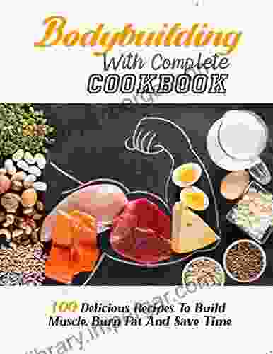 Bodybuilding With Complete Cookbook: 100 Delicious Recipes To Build Muscle Burn Fat And Save Time