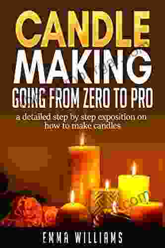 Candle Making Going From Zero To Pro : A Detailed Step By Step Exposition On How To Make Candles