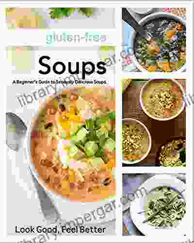 Gluten Free Soups: A Beginner S Guide To Seriously Delicious Soups: Look Good Feel Better