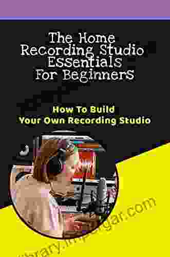 The Home Recording Studio Essentials For Beginners: How To Build Your Own Recording Studio: Home Recording Basics