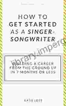 How To Get Started As A Singer Songwriter: Building A Career From The Ground Up In 7 Months Or Less