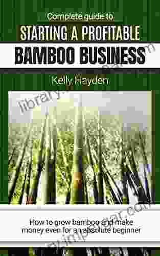 COMPLETE GUIDE TO STARTING A PROFITABLE BAMBOO BUSINESS: How To Grow Bamboo And Make Money Even For An Absolute Beginner