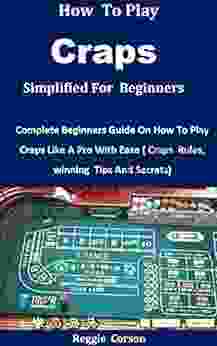 How To Play Craps Simplified For Beginners: Complete Beginners Guide On How To Play Craps Like A Pro With Ease ( Craps Rules winning Tips And Secrets)