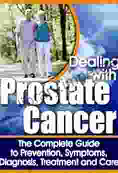 Dealing With Prostate Cancer: The Complete Guide To Diagnosis Treatment And Remedies