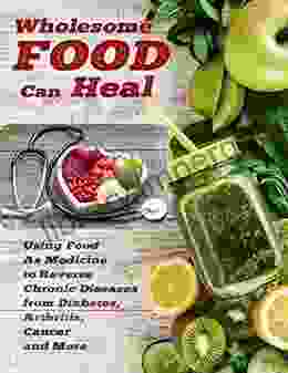 Wholesome Food Can Heal: Using Food As Medicine To Reverse Chronic Diseases From Diabetes Arthritis Cancer And More