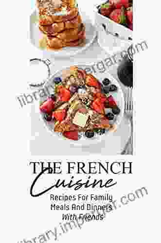 The French Cuisine: Recipes For Family Meals And Dinners With Friends: Learning About French Food