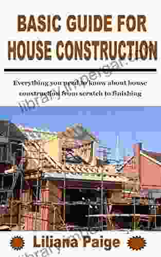 BASIC GUIDE FOR HOUSE CONSTRUCTION: Everything You Need To Know About House Construction From Scratch To Finishing