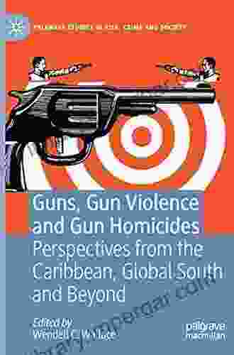 Guns Gun Violence and Gun Homicides: Perspectives from the Caribbean Global South and Beyond (Palgrave Studies in Risk Crime and Society)