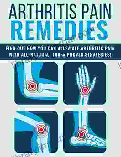 Arthritis Pain Remedies: Find Ou How You Can Alleviate Arthritic Pain With All Natural 100% Proven Strategies