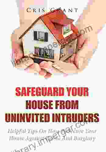 Safeguard Your House From Uninvited Intruders: Helpful Tips On How To Secure Your House Against Crime And Burglary