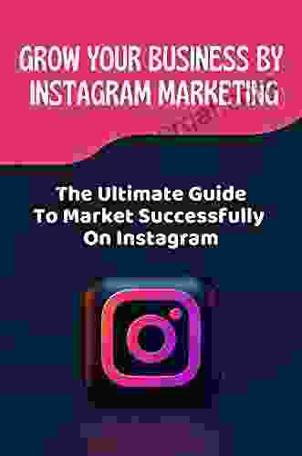 Grow Your Business By Instagram Marketing: The Ultimate Guide To Market Successfully On Instagram: Pros Of Using Instagram For Marketing