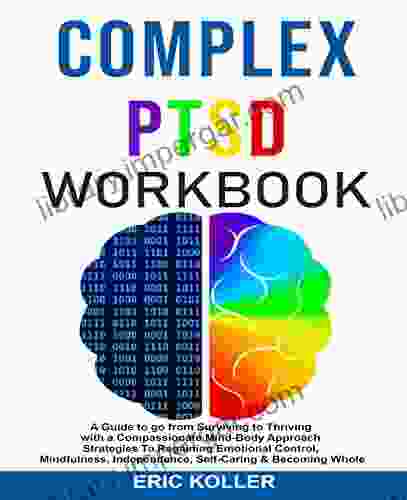 COMPLEX PTSD WORKBOOK: A GUIDE TO GO FROM SURVIVING TO THRIVING WITH A COMPASSIONATE MIND BODY APPROACH STRATEGIES TO REGAINING EMOTIONAL CONTROL MINDFULNESS INDEPENDENCE SELF CARING BECOMING WH