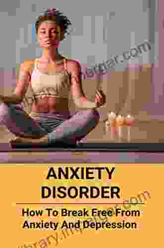 Anxiety Disorder: How To Break Free From Anxiety And Depression