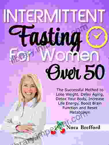 Intermittent Fasting For Women Over 50: The Successful Method To Lose Weight Delay Aging Detox Your Body Increase Life Energy Boost Brain Function And Reset Metabolism