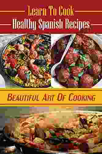 Learn To Cook Healthy Spanish Recipes: Beautiful Art Of Cooking: Easy Spanish Diet Cuisine Recipes