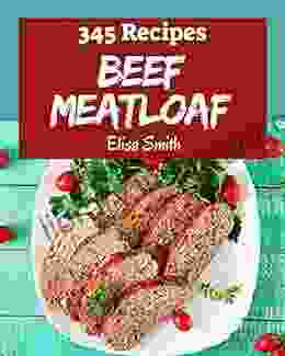 345 Beef Meatloaf Recipes: Make Cooking At Home Easier With Beef Meatloaf Cookbook