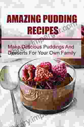 Amazing Pudding Recipes: Make Delicious Puddings And Desserts For Your Own Family