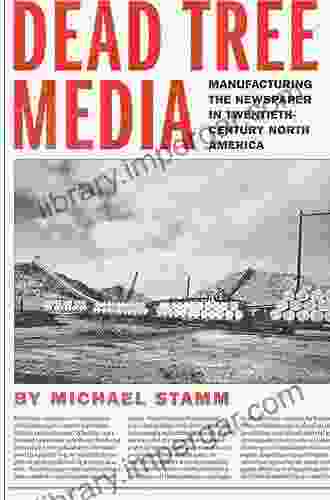 Dead Tree Media: Manufacturing The Newspaper In Twentieth Century North America (Hagley Library Studies In Business Technology And Politics)