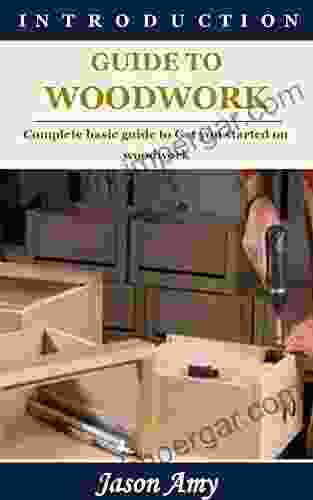 INTRODUCTION GUIDE TO WOODWORK: Complete Basic Guide To Get You Started On Woodwork