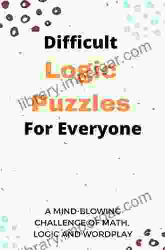 Difficult Logic Puzzles For Everyone: A Mind Blowing Challenge Of Math Logic And Wordplay