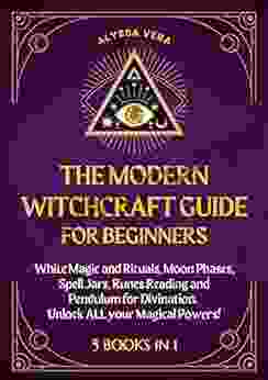 Modern Witchcraft Guide For Beginners: 5 In 1: White Magic And Rituals Moon Phases Spell Jars Runes Reading And Pendulum For Divination Unlock ALL Your Magical Powers