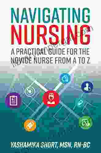 Navigating Nursing: A Practical Guide For The Novice Nurse From A To Z