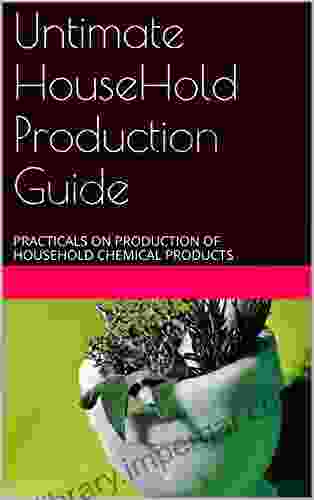 Untimate HouseHold Production Guide: PRACTICALS ON PRODUCTION OF HOUSEHOLD CHEMICAL PRODUCTS