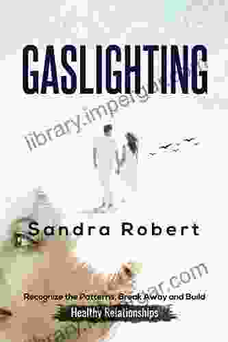 Gaslighting: Recognize The Patterns Break Away And Build Healthy Relationships