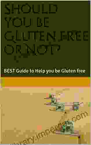 Should You Be Gluten Free Or NOT?: BEST Guide To Help You Be Gluten Free