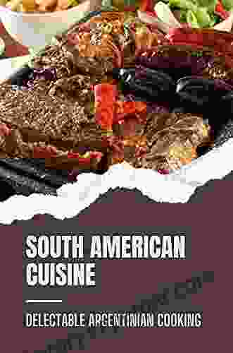 South American Cuisine: Delectable Argentinian Cooking: Starter S Cookbook