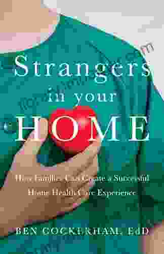 Strangers In Your Home: How Families Can Create A Meaningful A Successful Home Health Care Experience