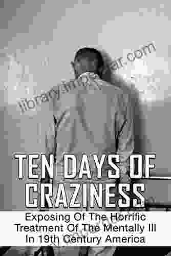 Ten Days Of Craziness: Exposing Of The Horrific Treatment Of The Mentally Ill In 19th Century America: Scary Psychiatric Treatments In Us Asylum