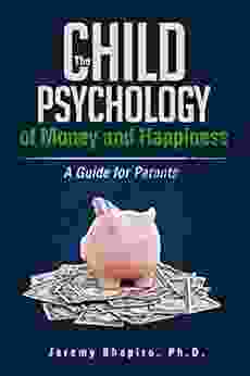 The Child Psychology Of Money And Happiness: A Guide For Parents (The Psychology Of Money And Happiness 1)