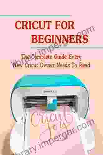 Cricut For Beginners: The Complete Guide Every New Cricut Owner Needs To Read