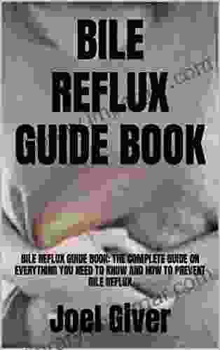 BILE REFLUX GUIDE BOOK: BILE REFLUX GUIDE BOOK: THE COMPLETE GUIDE ON EVERYTHING YOU NEED TO KNOW AND HOW TO PREVENT BILE REFLUX