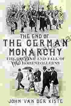 The End Of The German Monarchy: The Decline And Fall Of The Hohenzollerns