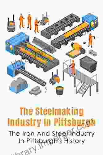 The Steelmaking Industry In Pittsburgh: The Iron And Steel Industry In Pittsburgh S History: A Vivacious Depiction Of Steel In The Late Nineteenth Century