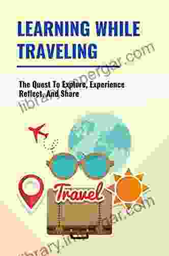 Learning While Traveling: The Quest To Explore Experience Reflect And Share: Travel Stories And Photographs