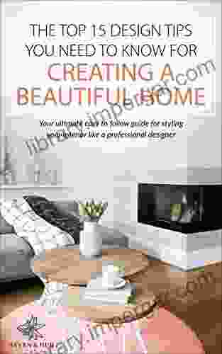 THE TOP 15 DESIGN TIPS YOU NEED TO KNOW FOR CREATING A BEAUTIFUL HOME: Your Ultimate Easy To Follow Guide For Styling Your Interior Like A Professional Designer