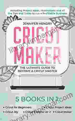 Cricut Maker: 5 In 1: The Ultimate Guide To Become A Cricut Master Including Project Ideas Illustrations And All The Tips And Tricks To Run A Profitable Business