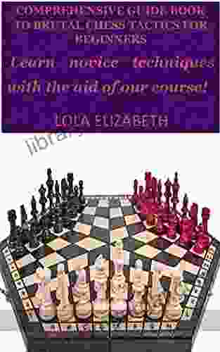 COMPREHENSIVE GUIDE TO BRUTAL CHESS TACTICS FOR BEGINNERS: Learn Novice Techniques With The Aid Of Our Course