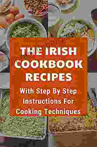 The Irish Cookbook Recipes: With Step By Step Instructions For Cooking Techniques: Traditional Irish Recipes