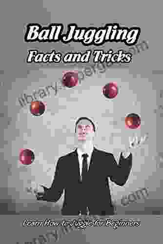 Ball Juggling Facts And Tricks: Learn How To Juggle For Beginners: History And Guide To Juggle