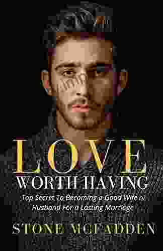 Love Worth Having: Top secret to becoming a good wife or husband for a lasting marriage