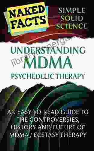 Understanding MDMA Psychedelic Therapy: An Easy to Read Guide to the Controversies History and Future of MDMA / Ecstasy Therapy