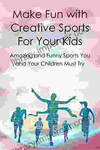 Make Fun With Creative Sports For Your Kids: Amazing And Funny Sports You And Your Children Must Try