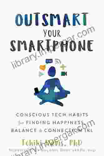 Outsmart Your Smartphone: Conscious Tech Habits for Finding Happiness Balance and Connection IRL