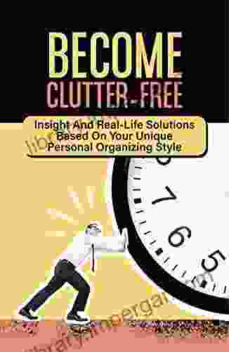 Become Clutter Free: Insight And Real Life Solutions Based On Your Unique Personal Organizing Style: Why You Organize The Way You Do