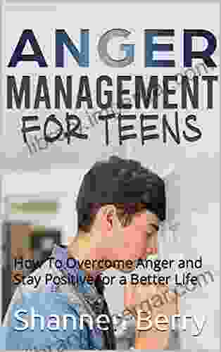 Anger Management For Teens: How To Overcome Anger And Stay Positive For A Better Life